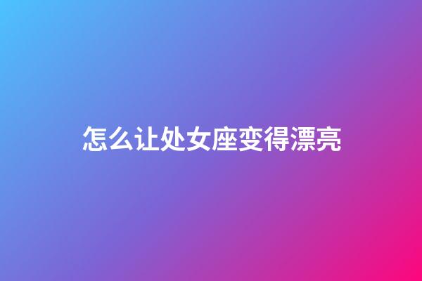 怎么让处女座变得漂亮