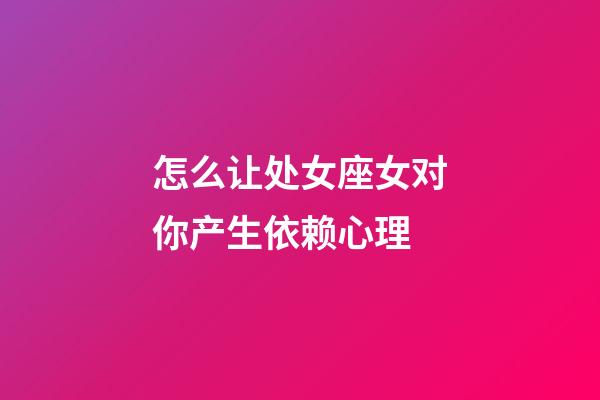 怎么让处女座女对你产生依赖心理-第1张-星座运势-玄机派