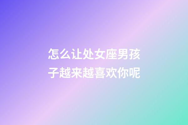 怎么让处女座男孩子越来越喜欢你呢-第1张-星座运势-玄机派