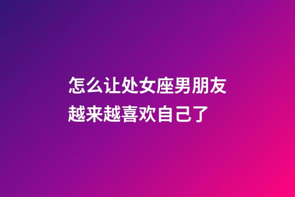 怎么让处女座男朋友越来越喜欢自己了-第1张-星座运势-玄机派