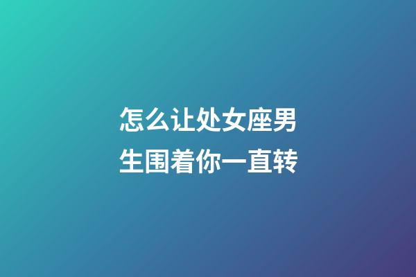 怎么让处女座男生围着你一直转-第1张-星座运势-玄机派