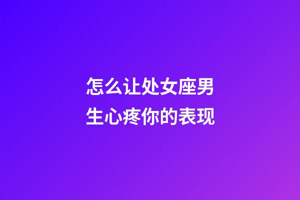 怎么让处女座男生心疼你的表现-第1张-星座运势-玄机派