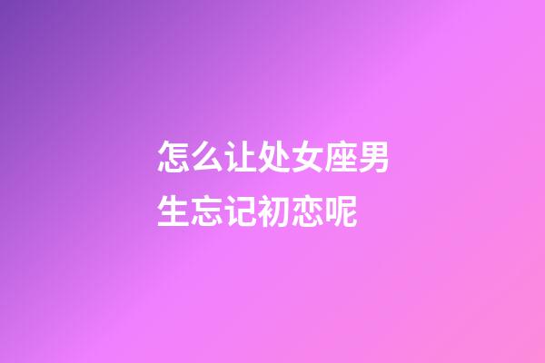 怎么让处女座男生忘记初恋呢-第1张-星座运势-玄机派