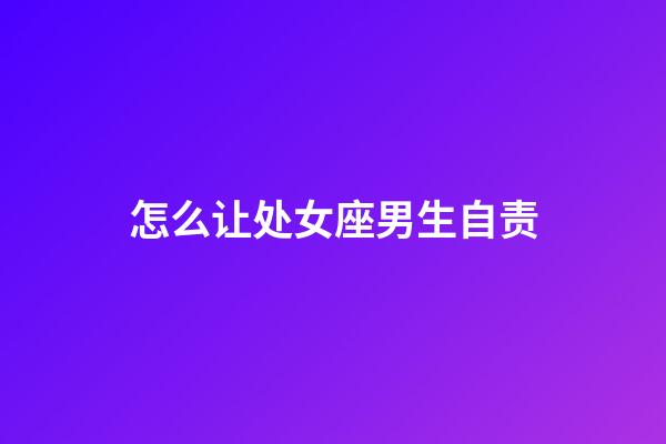怎么让处女座男生自责-第1张-星座运势-玄机派
