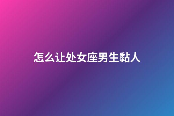 怎么让处女座男生黏人-第1张-星座运势-玄机派