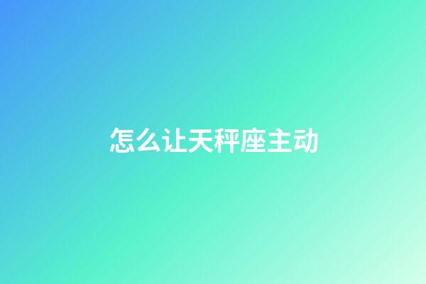 怎么让天秤座主动-第1张-星座运势-玄机派