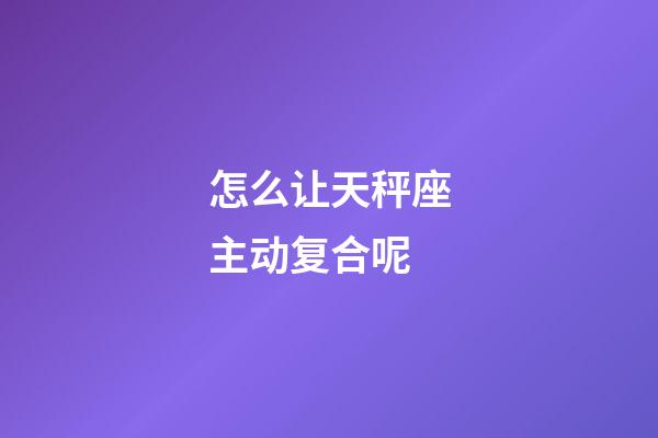 怎么让天秤座主动复合呢-第1张-星座运势-玄机派