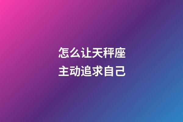 怎么让天秤座主动追求自己-第1张-星座运势-玄机派