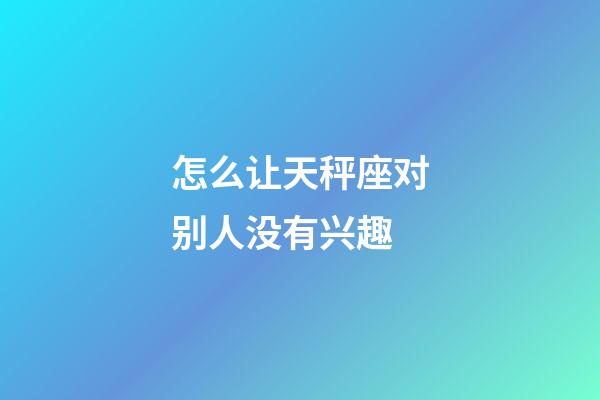 怎么让天秤座对别人没有兴趣-第1张-星座运势-玄机派