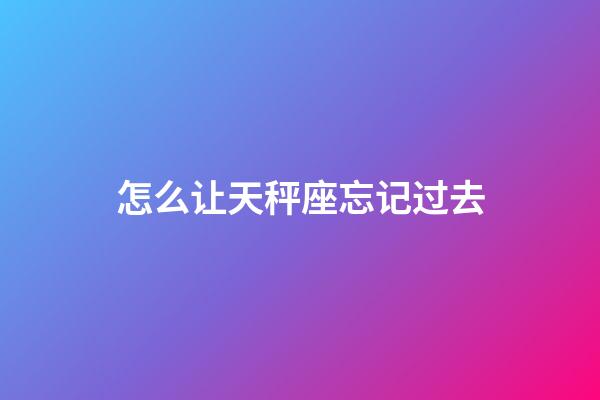 怎么让天秤座忘记过去-第1张-星座运势-玄机派