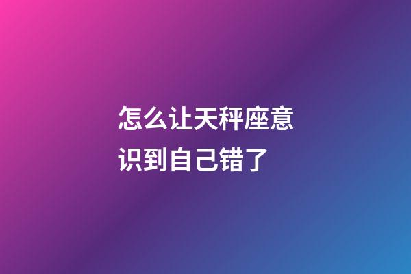 怎么让天秤座意识到自己错了-第1张-星座运势-玄机派