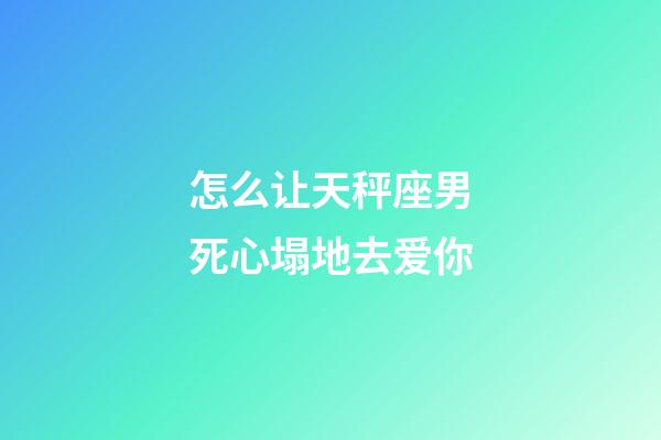 怎么让天秤座男死心塌地去爱你-第1张-星座运势-玄机派