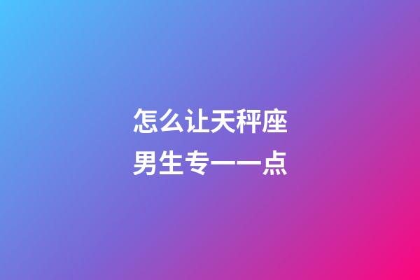 怎么让天秤座男生专一一点-第1张-星座运势-玄机派
