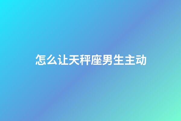 怎么让天秤座男生主动-第1张-星座运势-玄机派