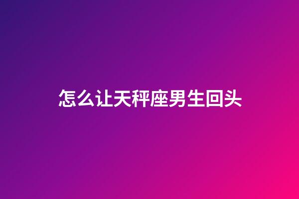 怎么让天秤座男生回头-第1张-星座运势-玄机派