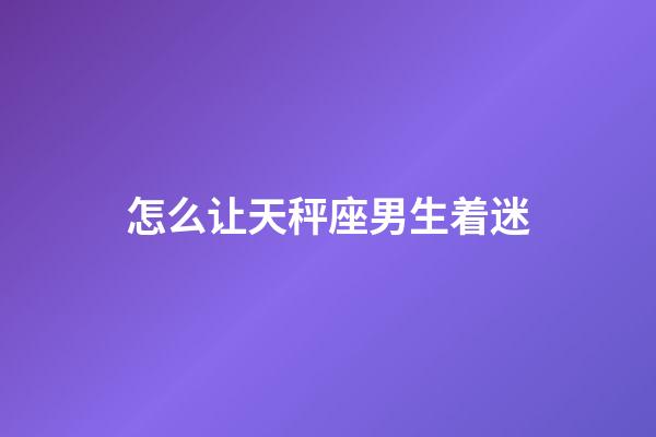 怎么让天秤座男生着迷-第1张-星座运势-玄机派