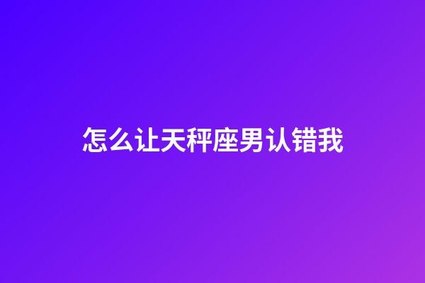 怎么让天秤座男认错我-第1张-星座运势-玄机派