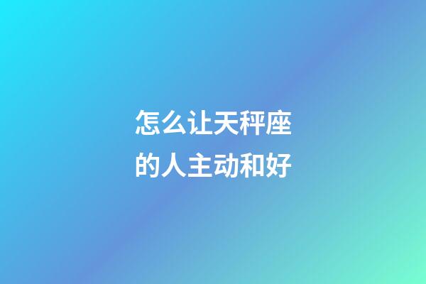 怎么让天秤座的人主动和好-第1张-星座运势-玄机派