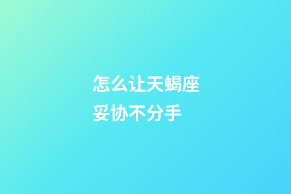 怎么让天蝎座妥协不分手