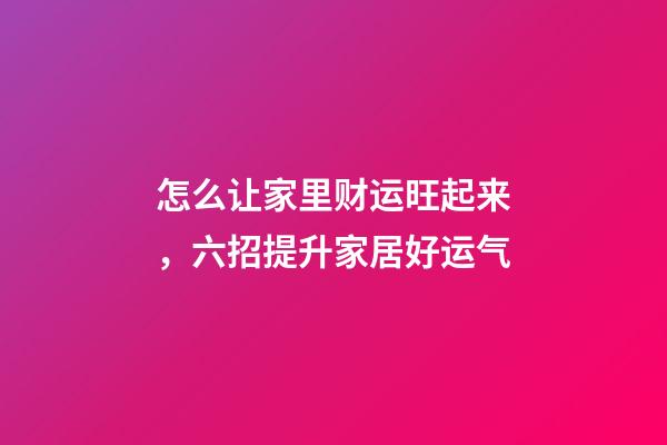 怎么让家里财运旺起来，六招提升家居好运气-第1张-观点-玄机派