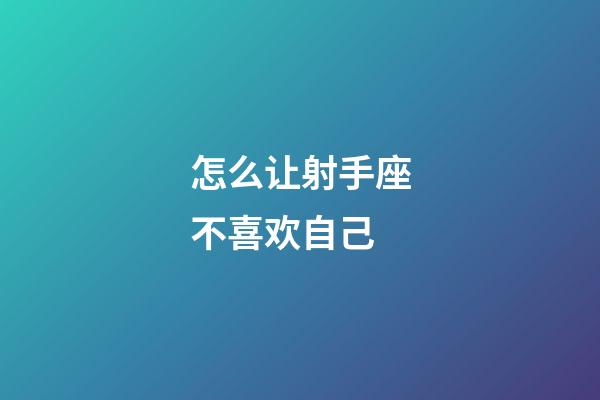 怎么让射手座不喜欢自己
