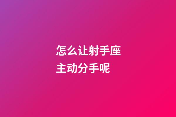 怎么让射手座主动分手呢