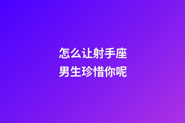 怎么让射手座男生珍惜你呢-第1张-星座运势-玄机派