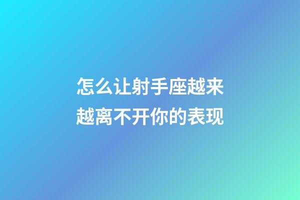 怎么让射手座越来越离不开你的表现-第1张-星座运势-玄机派
