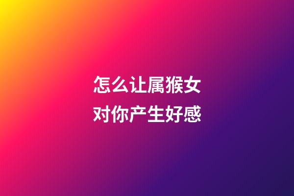 怎么让属猴女对你产生好感