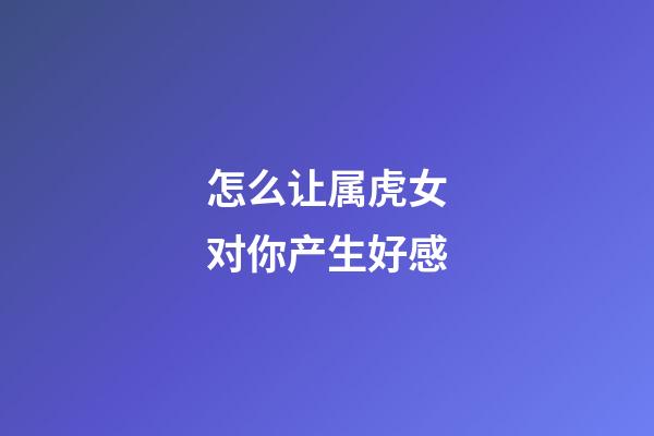 怎么让属虎女对你产生好感
