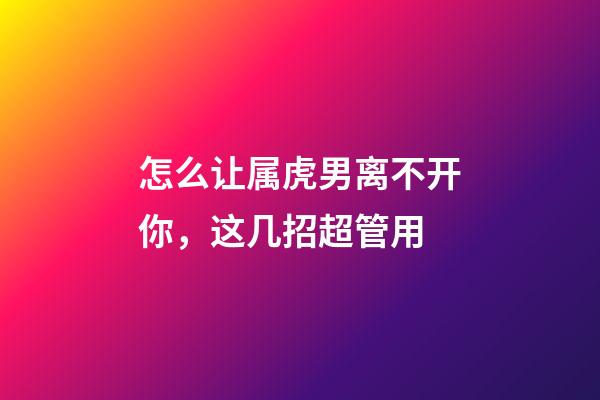 怎么让属虎男离不开你，这几招超管用