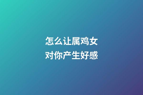 怎么让属鸡女对你产生好感
