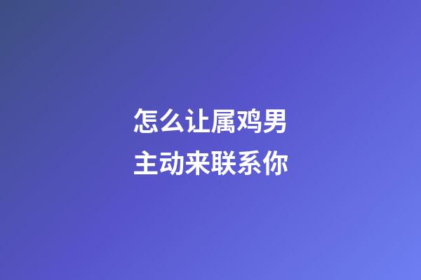 怎么让属鸡男主动来联系你