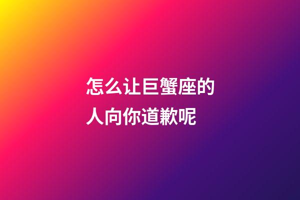 怎么让巨蟹座的人向你道歉呢-第1张-星座运势-玄机派