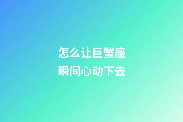 怎么让巨蟹座瞬间心动下去-第1张-星座运势-玄机派