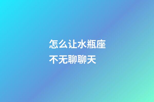 怎么让水瓶座不无聊聊天-第1张-星座运势-玄机派