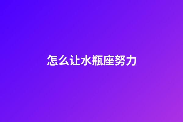 怎么让水瓶座努力-第1张-星座运势-玄机派