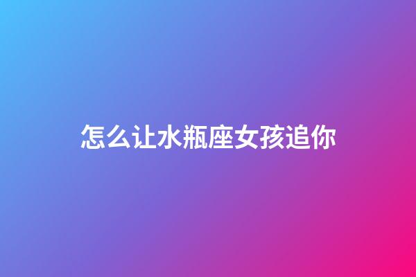 怎么让水瓶座女孩追你-第1张-星座运势-玄机派