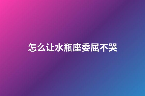 怎么让水瓶座委屈不哭-第1张-星座运势-玄机派