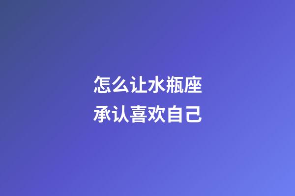 怎么让水瓶座承认喜欢自己-第1张-星座运势-玄机派