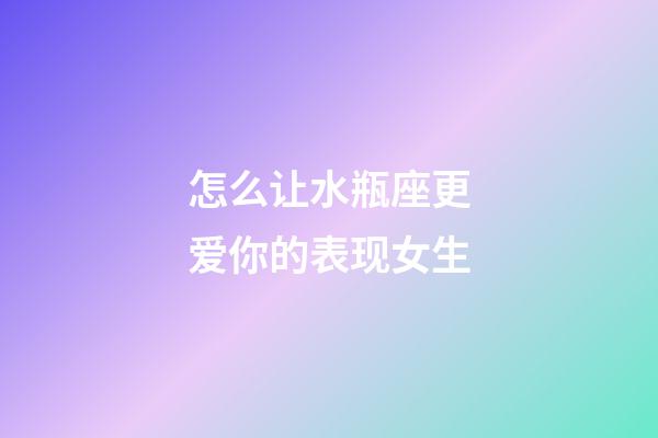 怎么让水瓶座更爱你的表现女生-第1张-星座运势-玄机派
