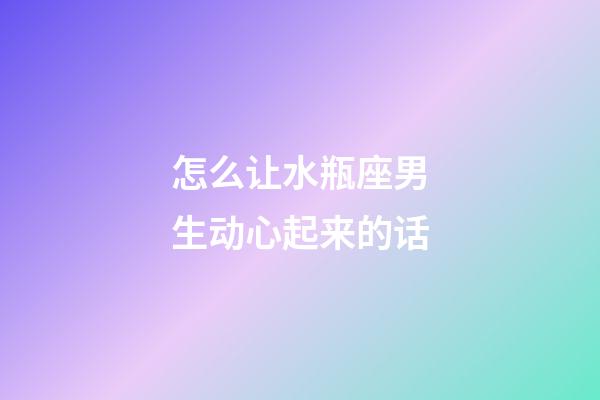 怎么让水瓶座男生动心起来的话-第1张-星座运势-玄机派
