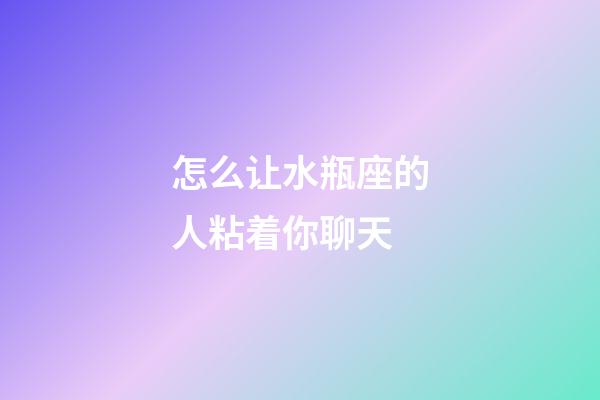 怎么让水瓶座的人粘着你聊天-第1张-星座运势-玄机派