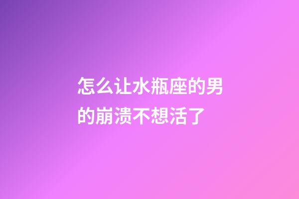 怎么让水瓶座的男的崩溃不想活了-第1张-星座运势-玄机派