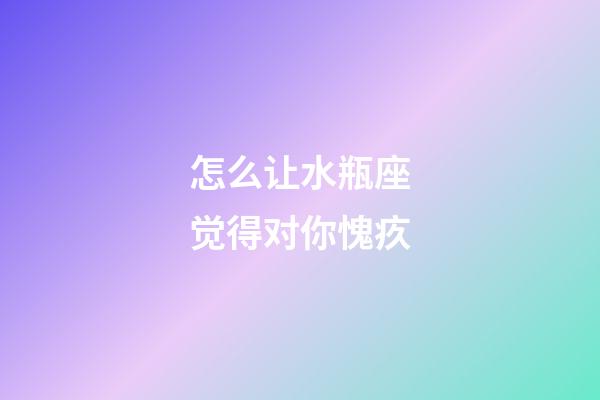 怎么让水瓶座觉得对你愧疚-第1张-星座运势-玄机派