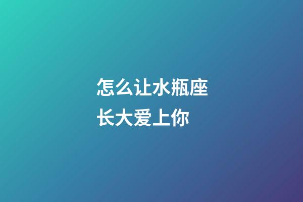 怎么让水瓶座长大爱上你-第1张-星座运势-玄机派