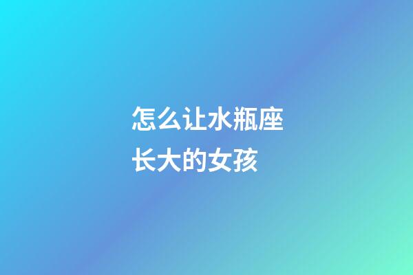 怎么让水瓶座长大的女孩-第1张-星座运势-玄机派