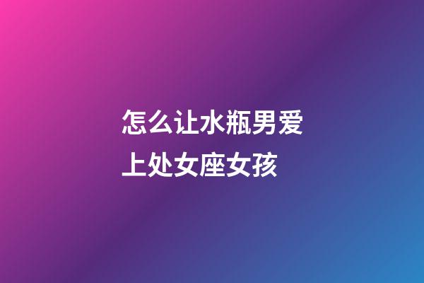 怎么让水瓶男爱上处女座女孩-第1张-星座运势-玄机派