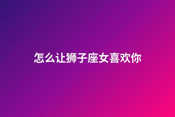 怎么让狮子座女喜欢你-第1张-星座运势-玄机派