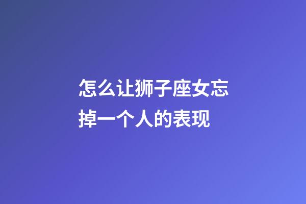 怎么让狮子座女忘掉一个人的表现-第1张-星座运势-玄机派